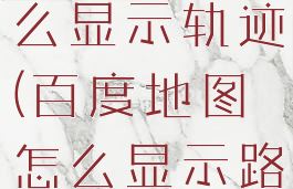 百度地图怎么显示轨迹(百度地图怎么显示路线)