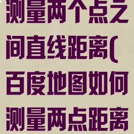 百度地图怎么测量两个点之间直线距离(百度地图如何测量两点距离)