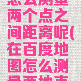 百度地图怎么测量两个点之间距离呢(在百度地图怎么测量两地直线距离)