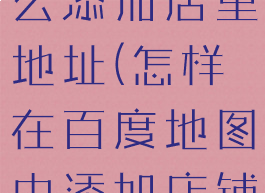 百度地图怎么添加店里地址(怎样在百度地图中添加店铺地址)