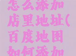 百度地图怎么添加店里地址(百度地图如何添加店铺地址)