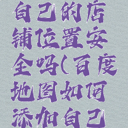 百度地图怎么添加自己的店铺位置安全吗(百度地图如何添加自己的店铺定位)