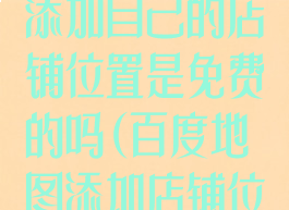 百度地图怎么添加自己的店铺位置是免费的吗(百度地图添加店铺位置收费吗)