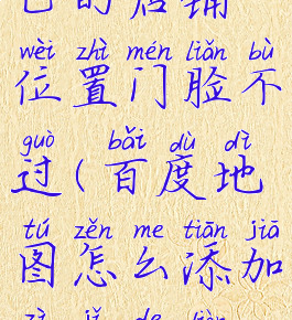 百度地图怎么添加自己的店铺位置门脸不过(百度地图怎么添加自己的店铺百度地图)