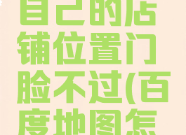 百度地图怎么添加自己的店铺位置门脸不过(百度地图怎样添加我的店铺)