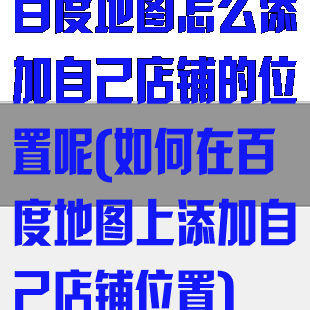 百度地图怎么添加自己店铺的位置呢(如何在百度地图上添加自己店铺位置)