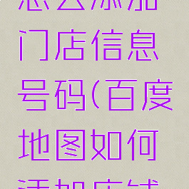 百度地图怎么添加门店信息号码(百度地图如何添加店铺信息)