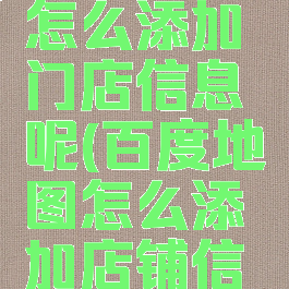 百度地图怎么添加门店信息呢(百度地图怎么添加店铺信息)