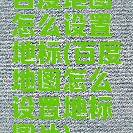 百度地图怎么设置地标(百度地图怎么设置地标图片)
