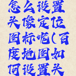 百度地图怎么设置头像定位图标呢(百度地图如何设置头像)