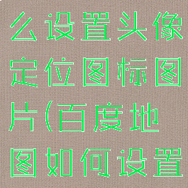 百度地图怎么设置头像定位图标图片(百度地图如何设置图标)