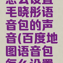 百度地图怎么设置毛晓彤语音包的声音(百度地图语音包怎么设置称呼)