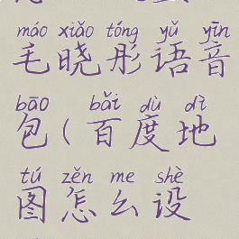 百度地图怎么设置毛晓彤语音包(百度地图怎么设置语音播报)