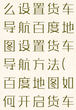 百度地图怎么设置货车导航百度地图设置货车导航方法(百度地图如何开启货车导航)