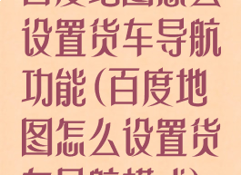 百度地图怎么设置货车导航功能(百度地图怎么设置货车导航模式)