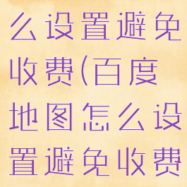 百度地图怎么设置避免收费(百度地图怎么设置避免收费功能)