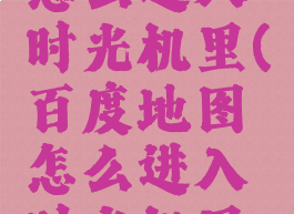百度地图怎么进入时光机里(百度地图怎么进入时光机里的)