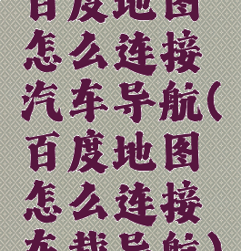 百度地图怎么连接汽车导航(百度地图怎么连接车载导航)