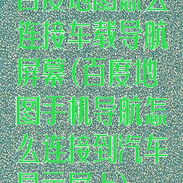 百度地图怎么连接车载导航屏幕(百度地图手机导航怎么连接到汽车显示屏上)