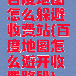 百度地图怎么躲避收费站(百度地图怎么避开收费路段)