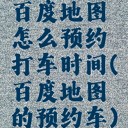 百度地图怎么预约打车时间(百度地图的预约车)