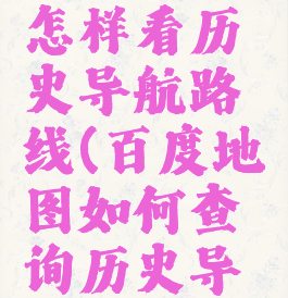百度地图怎样看历史导航路线(百度地图如何查询历史导航路线)
