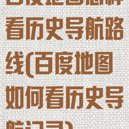 百度地图怎样看历史导航路线(百度地图如何看历史导航记录)