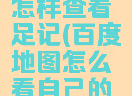 百度地图怎样查看足记(百度地图怎么看自己的足记)