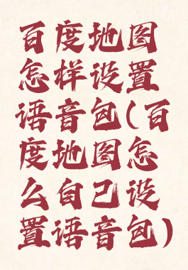 百度地图怎样设置语音包(百度地图怎么自己设置语音包)
