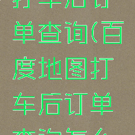 百度地图打车后订单查询(百度地图打车后订单查询怎么查)