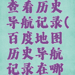 百度地图查看历史导航记录(百度地图历史导航记录在哪里看)