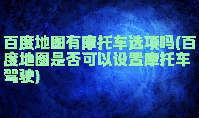 百度地图有摩托车选项吗(百度地图是否可以设置摩托车驾驶)