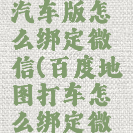 百度地图汽车版怎么绑定微信(百度地图打车怎么绑定微信付钱)