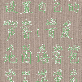 百度地图语音包怎么设置自己的声音(百度地图语音包怎么设置自己的声音提醒)