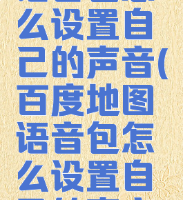 百度地图语音包怎么设置自己的声音(百度地图语音包怎么设置自己的声音播放)