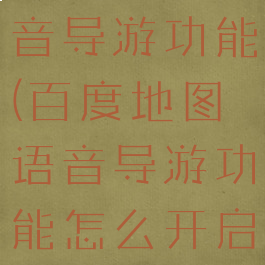 百度地图语音导游功能(百度地图语音导游功能怎么开启)