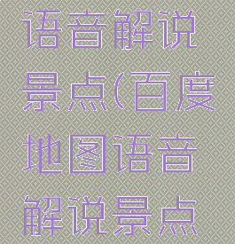 百度地图语音解说景点(百度地图语音解说景点怎么弄)