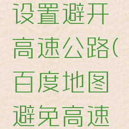 百度地图设置避开高速公路(百度地图避免高速怎么设置)
