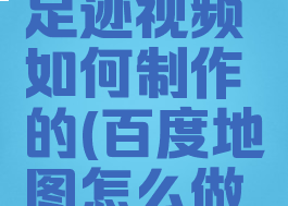 百度地图足迹视频如何制作的(百度地图怎么做足迹图)