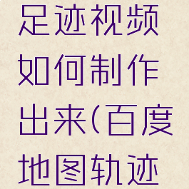 百度地图足迹视频如何制作出来(百度地图轨迹视频)