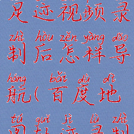 百度地图足迹视频录制后怎样导航(百度地图轨迹录制视频)