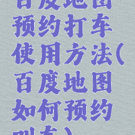 百度地图预约打车使用方法(百度地图如何预约叫车)