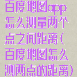 百度地图app怎么测量两个点之间距离(百度地图怎么测两点的距离)