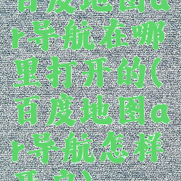 百度地图ar导航在哪里打开的(百度地图ar导航怎样开启)