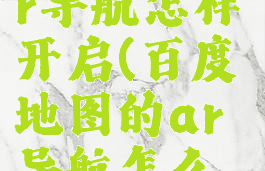 百度地图ar导航怎样开启(百度地图的ar导航怎么设置)