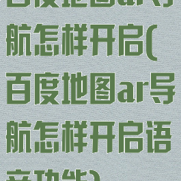 百度地图ar导航怎样开启(百度地图ar导航怎样开启语音功能)