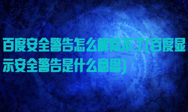 百度安全警告怎么解除不了(百度显示安全警告是什么意思)