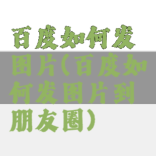 百度如何发图片(百度如何发图片到朋友圈)