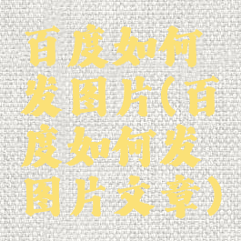 百度如何发图片(百度如何发图片文章)