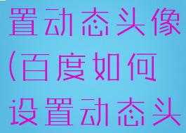 百度如何设置动态头像(百度如何设置动态头像照片)